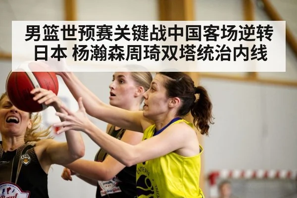 男篮世预赛关键战中国客场逆转日本 杨瀚森周琦双塔统治内线