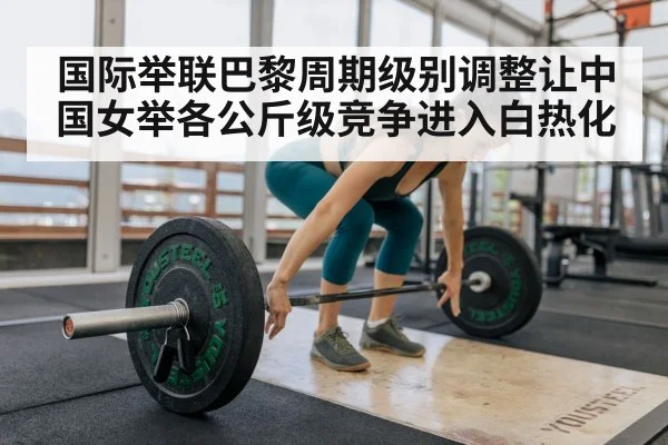国际举联巴黎周期级别调整让中国女举各公斤级竞争进入白热化