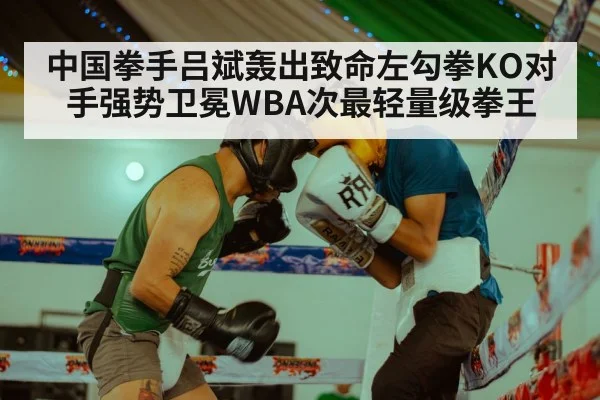 中国拳手吕斌轰出致命左勾拳KO对手强势卫冕WBA次最轻量级拳王