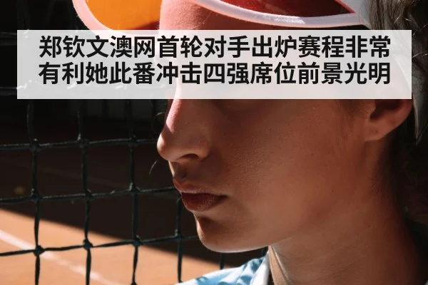 郑钦文澳网首轮对手出炉赛程非常有利她此番冲击四强席位前景光明